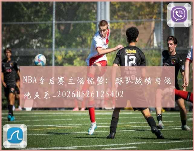 NBA季后赛主场优势：球队战绩与场地关系_20260526125402