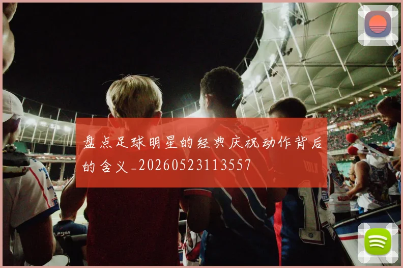 盘点足球明星的经典庆祝动作背后的含义_20260523113557
