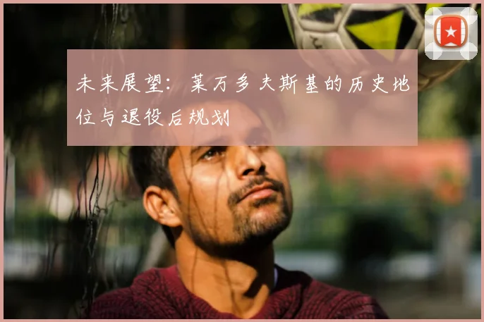 未来展望：莱万多夫斯基的历史地位与退役后规划