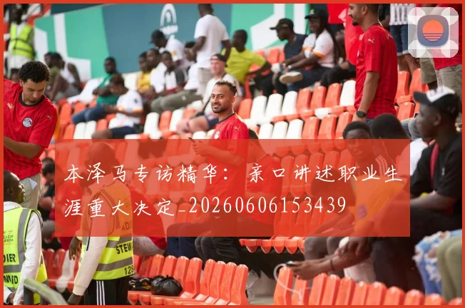 本泽马专访精华：亲口讲述职业生涯重大决定_20260606153439