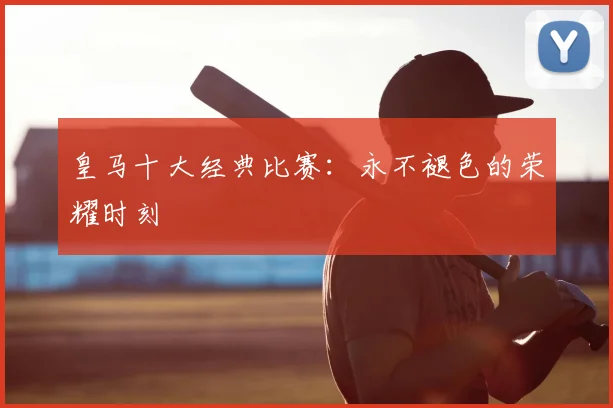 皇马十大经典比赛：永不褪色的荣耀时刻