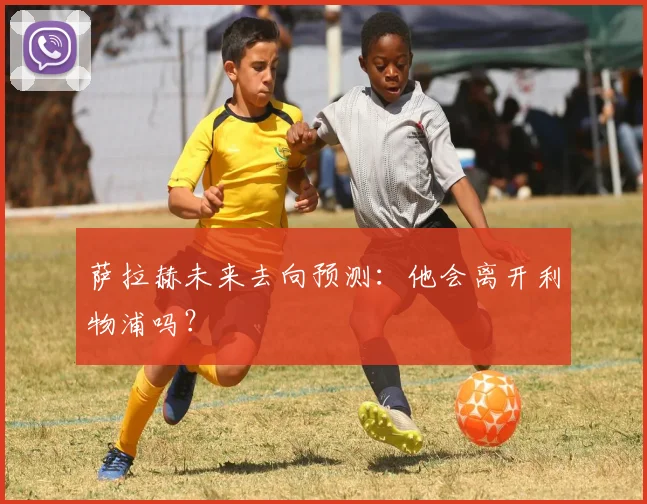 萨拉赫未来去向预测：他会离开利物浦吗？