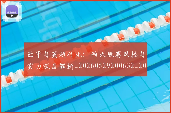 西甲与英超对比：两大联赛风格与实力深度解析_20260529200632_20260703181834