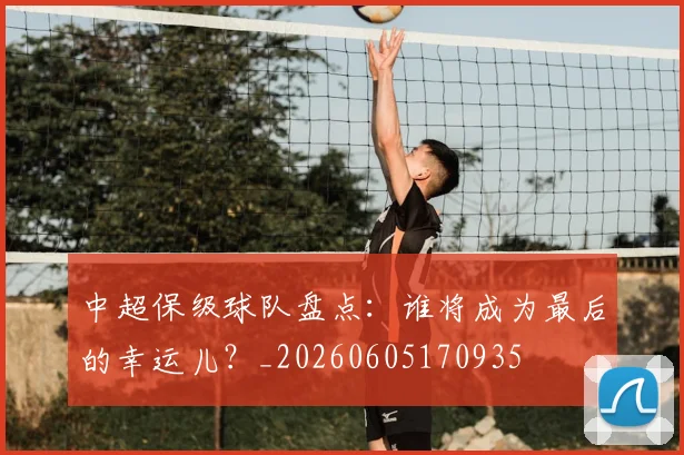 中超保级球队盘点:谁将成为最后的幸运儿?_20260605170935