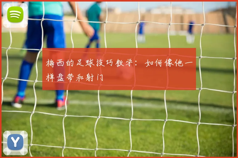 梅西的足球技巧教学:如何像他一样盘带和射门