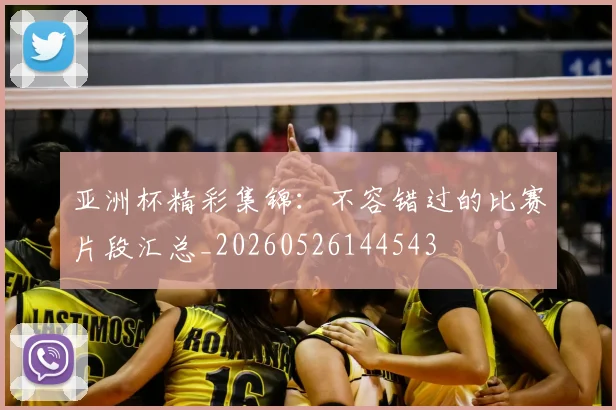 亚洲杯精彩集锦:不容错过的比赛片段汇总_20260526144543