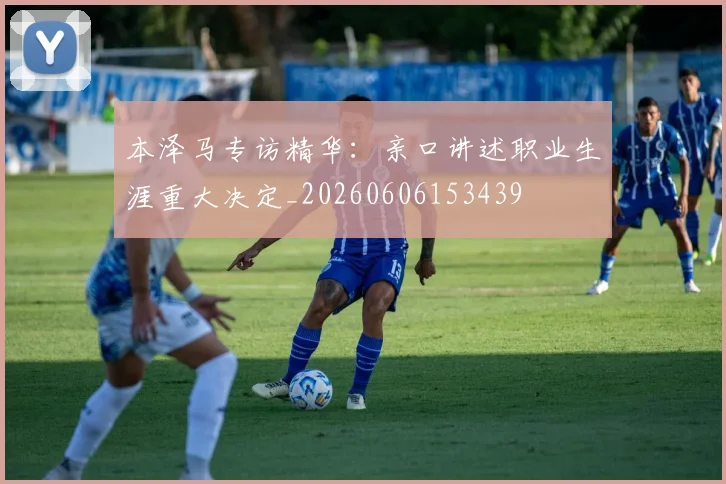 本泽马专访精华:亲口讲述职业生涯重大决定_20260606153439