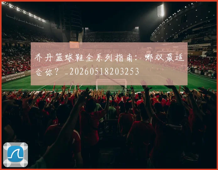 乔丹篮球鞋全系列指南:哪双最适合你?_20260518203253