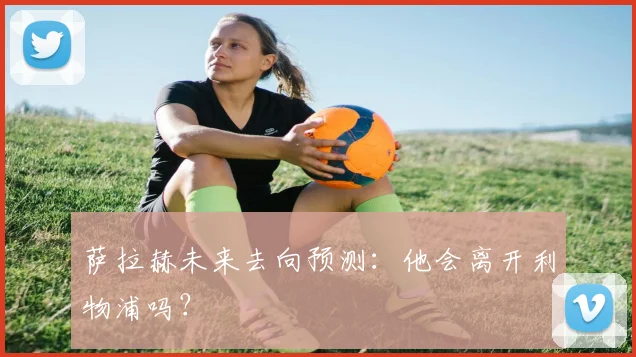 萨拉赫未来去向预测:他会离开利物浦吗?