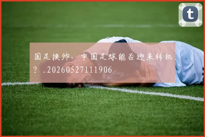 国足换帅，中国足球能否迎来转机？_20260527111906