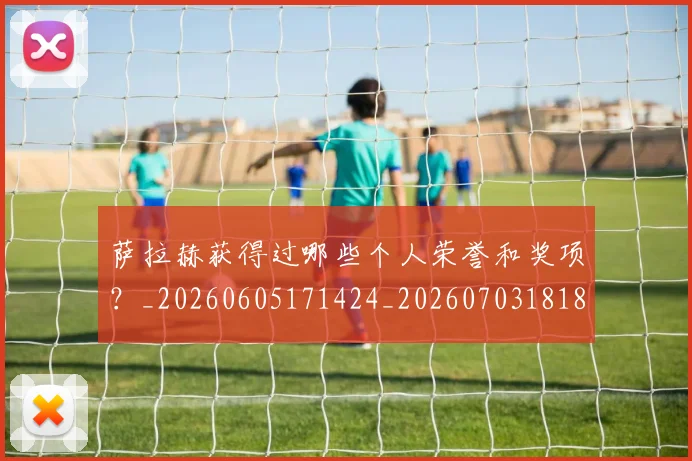萨拉赫获得过哪些个人荣誉和奖项？_20260605171424_20260703181829