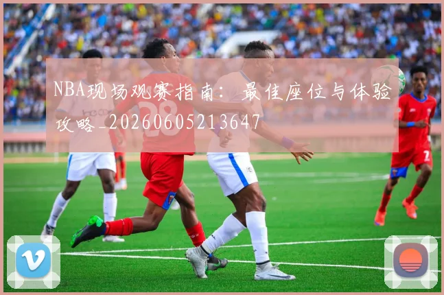 NBA现场观赛指南：最佳座位与体验攻略_20260605213647