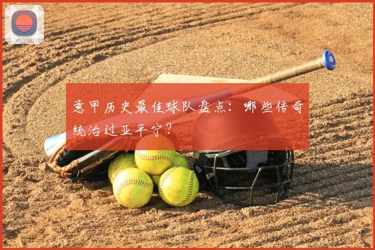 意甲历史最佳球队盘点:哪些传奇统治过亚平宁?