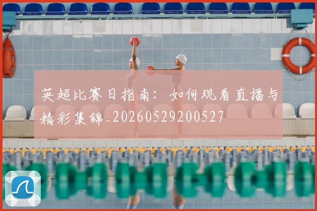 英超比赛日指南：如何观看直播与精彩集锦_20260529200527