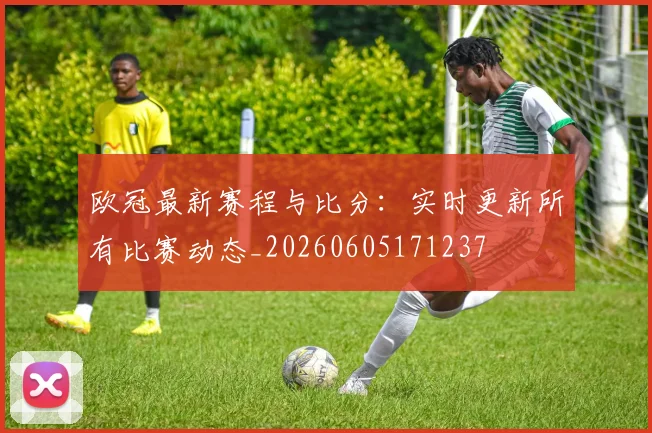 欧冠最新赛程与比分:实时更新所有比赛动态_20260605171237