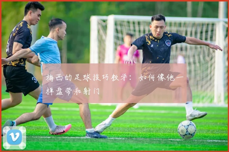 梅西的足球技巧教学：如何像他一样盘带和射门
