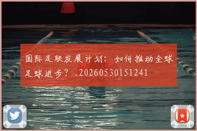 国际足联发展计划:如何推动全球足球进步?_20260530151241