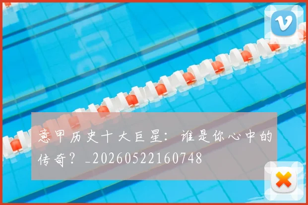 意甲历史十大巨星：谁是你心中的传奇？_20260522160748