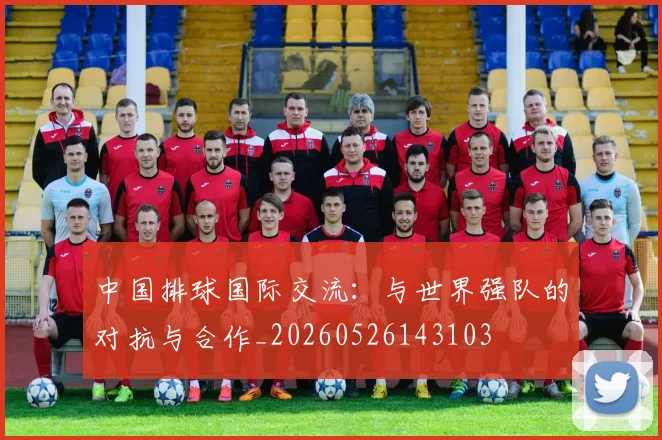中国排球国际交流:与世界强队的对抗与合作_20260526143103