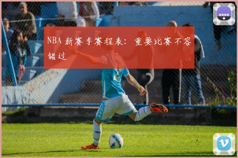 NBA 新赛季赛程表：重要比赛不容错过