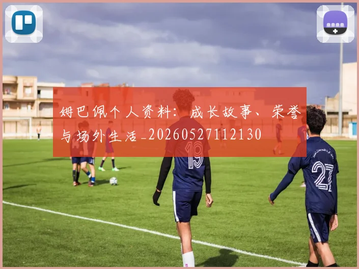姆巴佩个人资料:成长故事、荣誉与场外生活_20260527112130