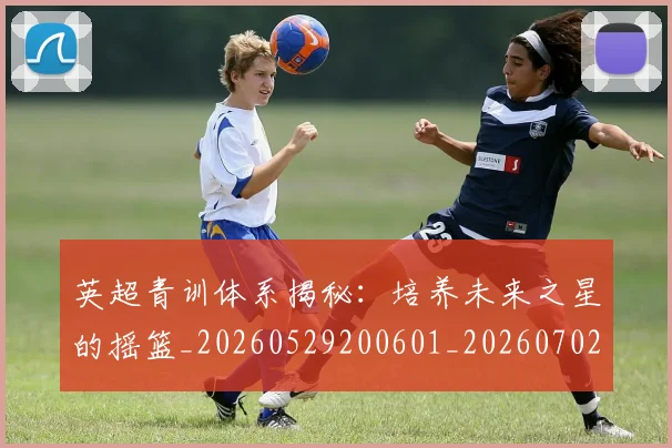 英超青训体系揭秘:培养未来之星的摇篮_20260529200601_20260702175204