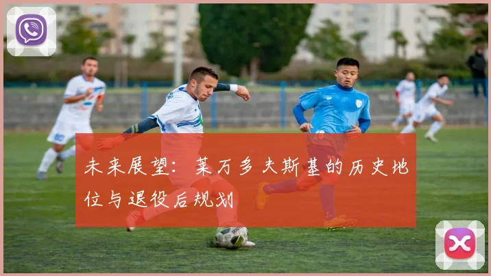 未来展望:莱万多夫斯基的历史地位与退役后规划