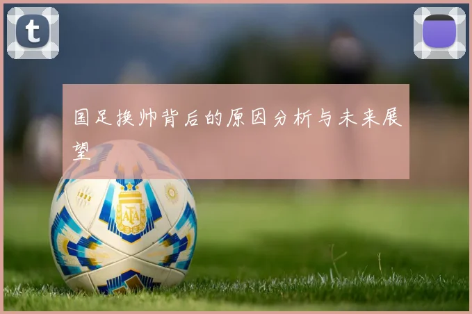 国足换帅背后的原因分析与未来展望