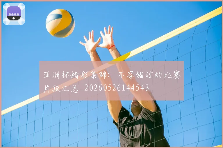 亚洲杯精彩集锦：不容错过的比赛片段汇总_20260526144543