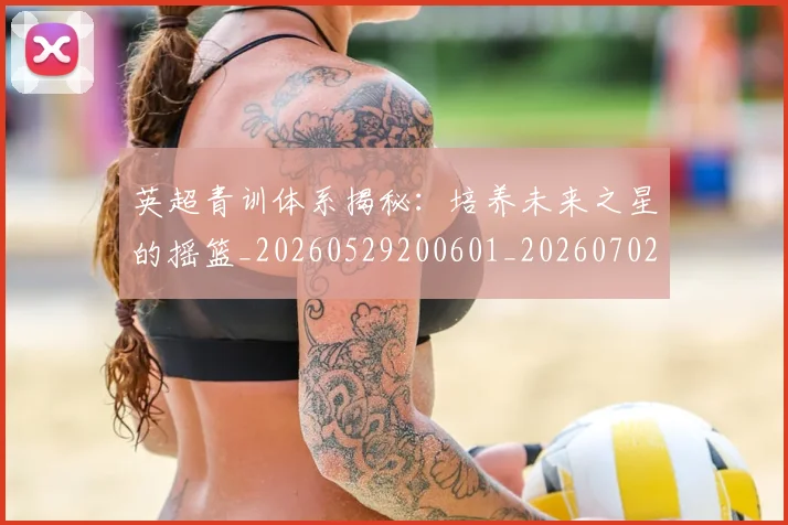 英超青训体系揭秘：培养未来之星的摇篮_20260529200601_20260702175204