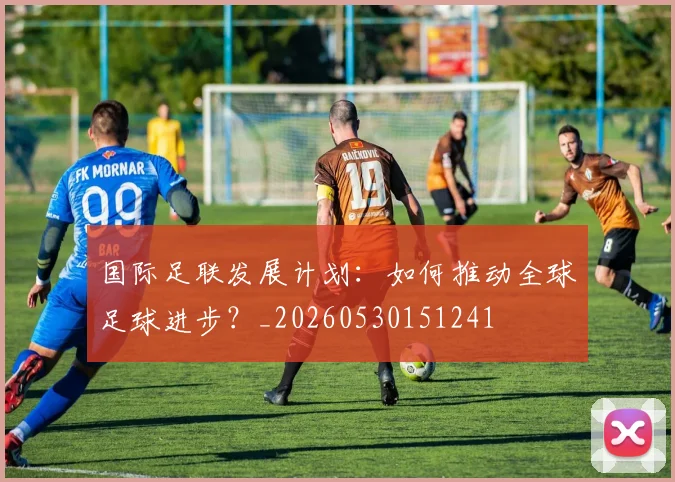 国际足联发展计划：如何推动全球足球进步？_20260530151241