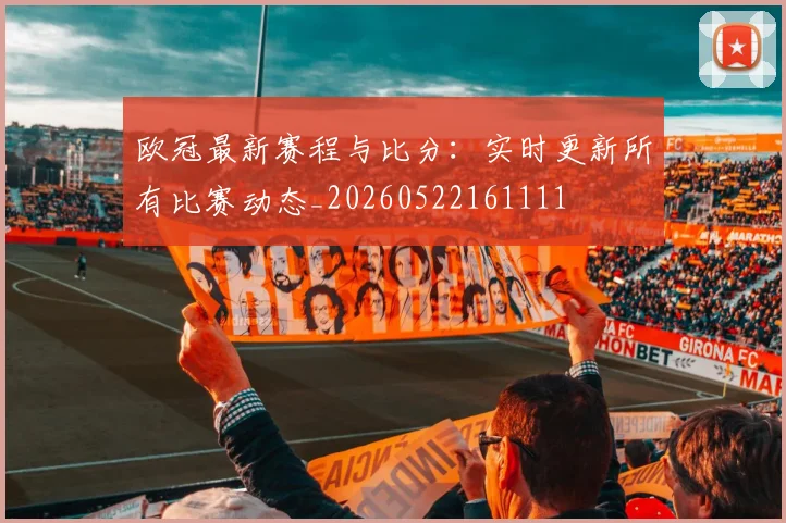 欧冠最新赛程与比分：实时更新所有比赛动态_20260522161111