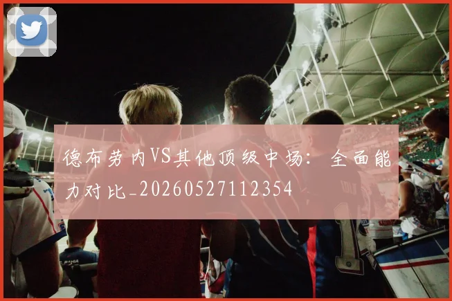 德布劳内VS其他顶级中场：全面能力对比_20260527112354