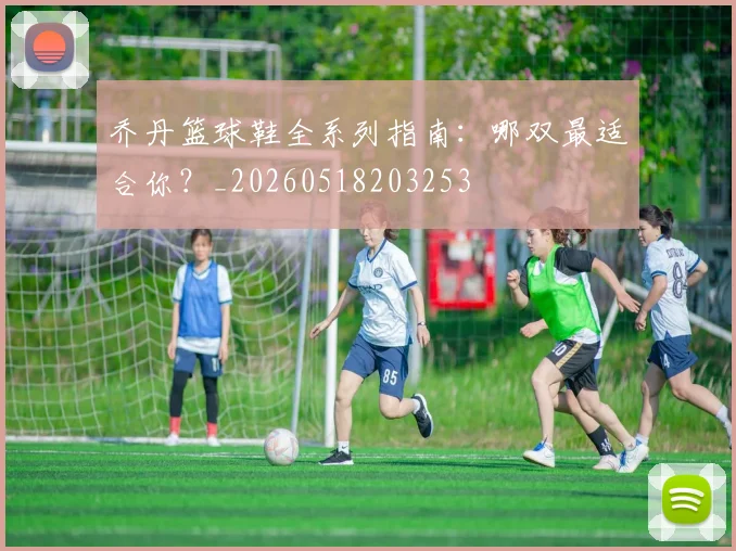 乔丹篮球鞋全系列指南：哪双最适合你？_20260518203253