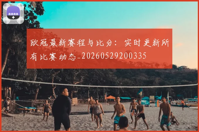 欧冠最新赛程与比分:实时更新所有比赛动态_20260529200335