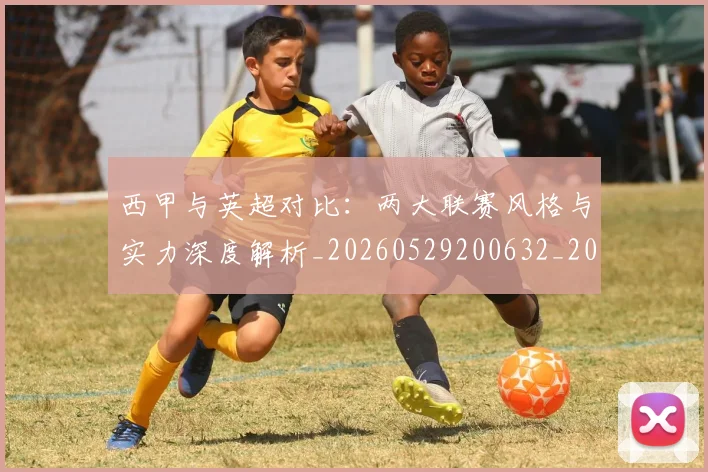 西甲与英超对比：两大联赛风格与实力深度解析_20260529200632_20260703181834