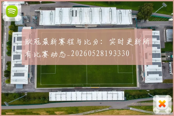 欧冠最新赛程与比分:实时更新所有比赛动态_20260528193330