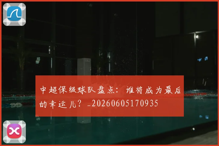 中超保级球队盘点：谁将成为最后的幸运儿？_20260605170935