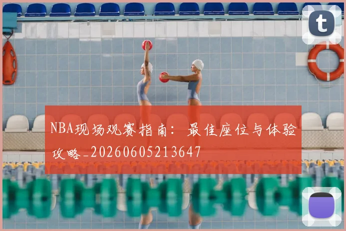 NBA现场观赛指南：最佳座位与体验攻略_20260605213647