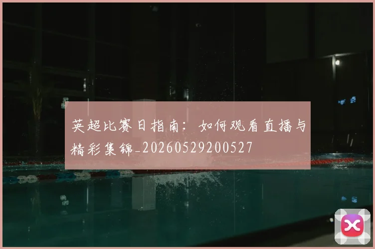 英超比赛日指南:如何观看直播与精彩集锦_20260529200527