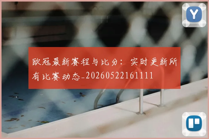 欧冠最新赛程与比分:实时更新所有比赛动态_20260522161111