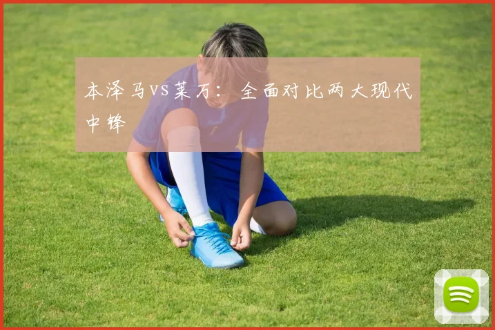本泽马vs莱万：全面对比两大现代中锋